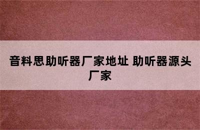 音料思助听器厂家地址 助听器源头厂家